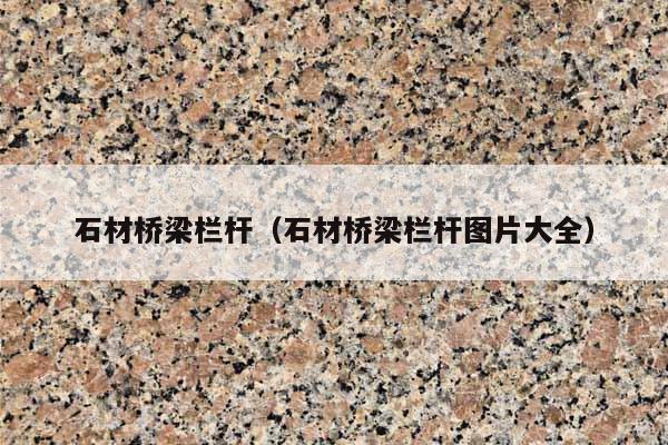 石材橋梁欄桿(石材橋梁欄桿圖片大全)