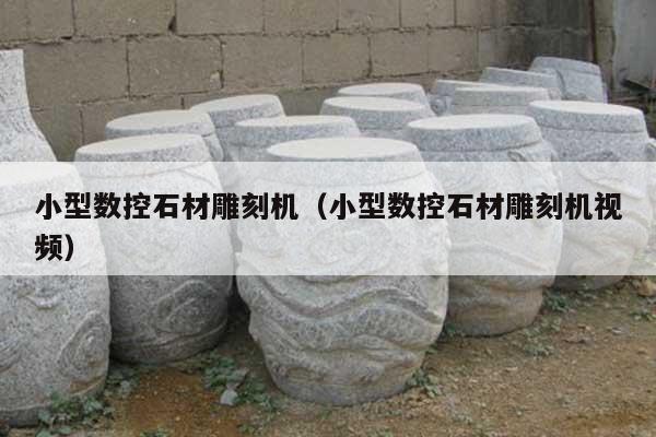 小型數(shù)控石材雕刻機(jī)(小型數(shù)控石材雕刻機(jī)視頻)