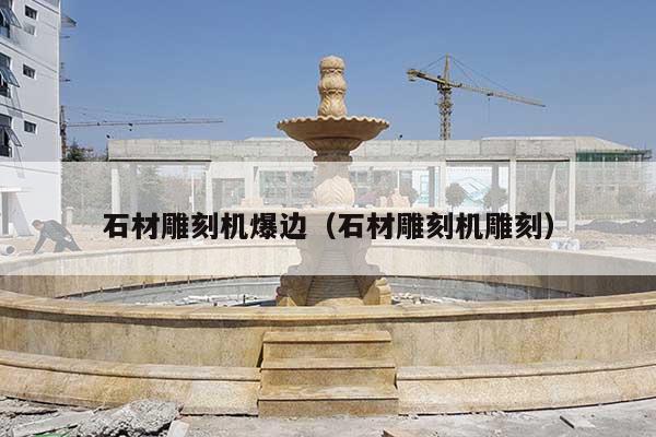 石材雕刻機爆邊(石材雕刻機雕刻)