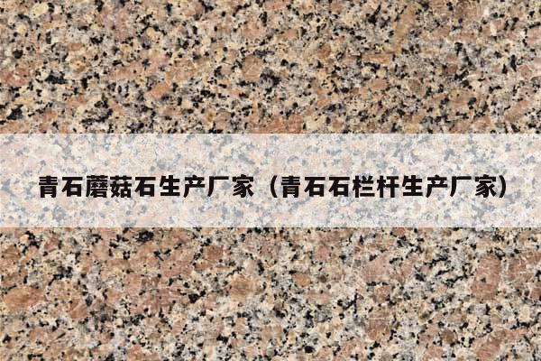 青石蘑菇石生產(chǎn)廠家(青石石欄桿生產(chǎn)廠家)