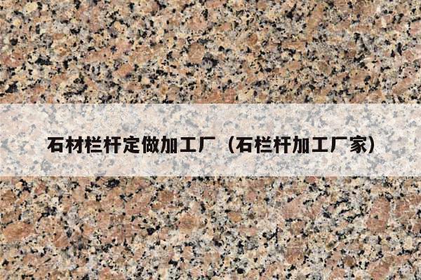 石材欄桿定做加工廠(石欄桿加工廠家)