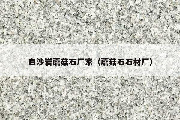 白沙巖蘑菇石廠家(蘑菇石石材廠)