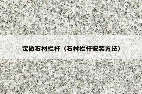 定做石材欄桿(石材欄桿安裝方法)