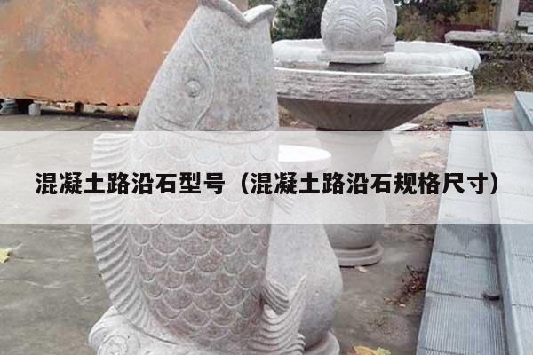 混凝土路沿石型號(混凝土路沿石規(guī)格尺寸)