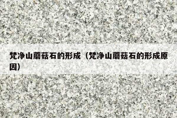 梵凈山蘑菇石的形成(梵凈山蘑菇石的形成原因)