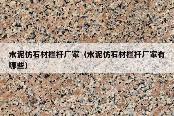 水泥仿石材欄桿廠家(水泥仿石材欄桿廠家有哪些)