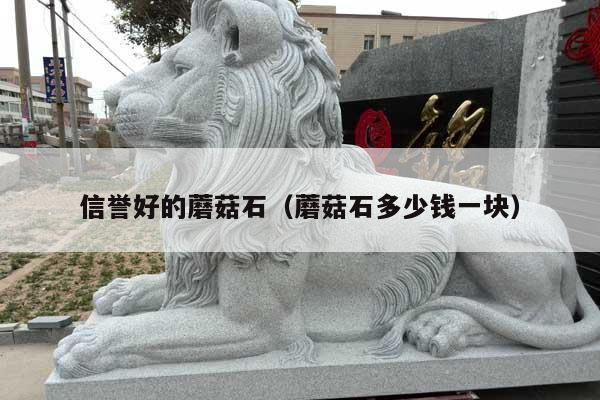 信譽(yù)好的蘑菇石(蘑菇石多少錢一塊)