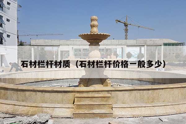 石材欄桿材質(zhì)(石材欄桿價(jià)格一般多少)