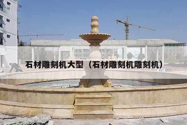 石材雕刻機大型(石材雕刻機雕刻機)