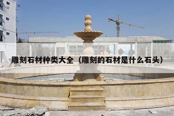 雕刻石材種類大全(雕刻的石材是什么石頭)