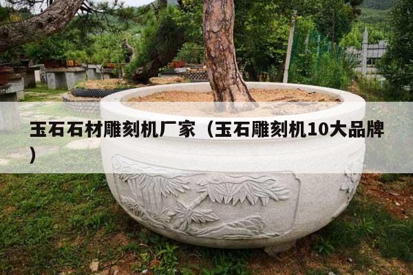 玉石石材雕刻機(jī)廠家(玉石雕刻機(jī)10大品牌)