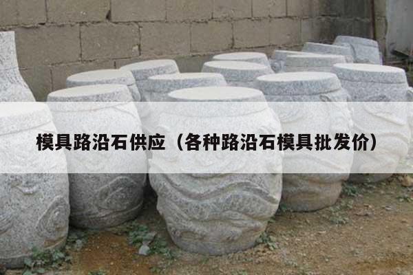 模具路沿石供應(yīng)(各種路沿石模具批發(fā)價(jià))