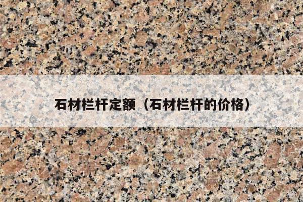 石材欄桿定額(石材欄桿的價(jià)格)