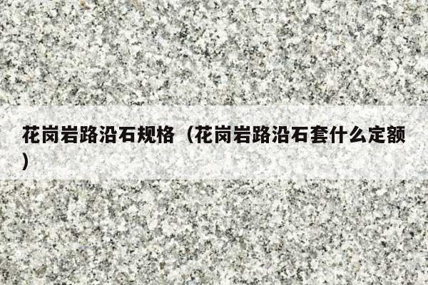 花崗巖路沿石規(guī)格(花崗巖路沿石套什么定額)
