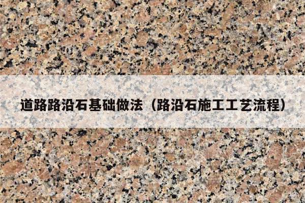 道路路沿石基礎(chǔ)做法(路沿石施工工藝流程)