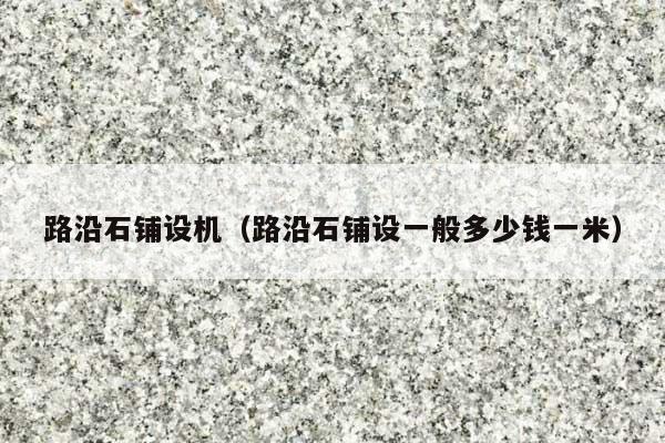 路沿石鋪設(shè)機(jī)(路沿石鋪設(shè)一般多少錢一米)