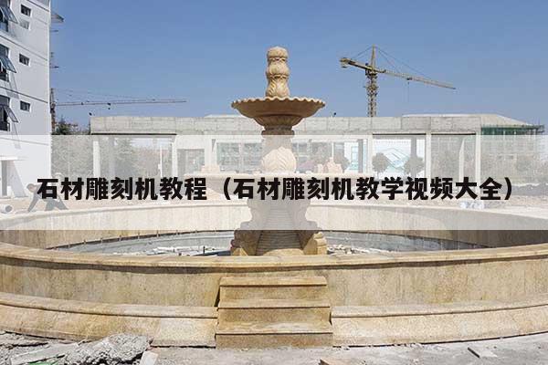 石材雕刻機(jī)教程(石材雕刻機(jī)教學(xué)視頻大全)