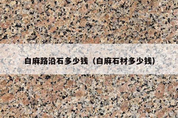 白麻路沿石多少錢(白麻石材多少錢)