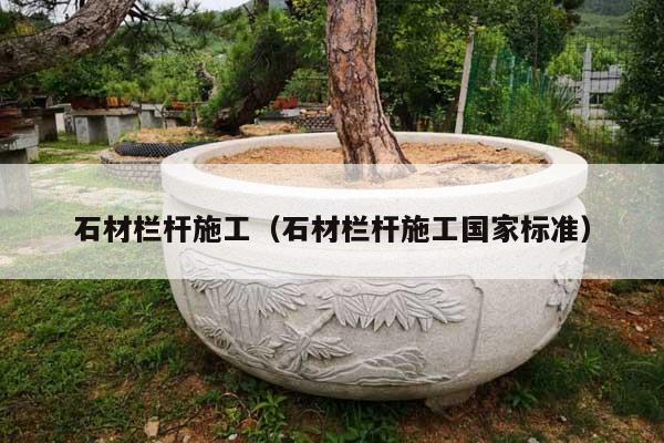 石材欄桿施工(石材欄桿施工國家標(biāo)準(zhǔn))