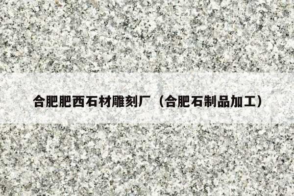 合肥肥西石材雕刻廠(合肥石制品加工)