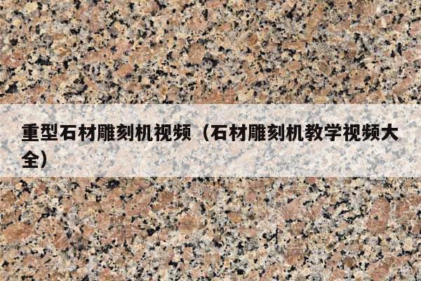重型石材雕刻機(jī)視頻(石材雕刻機(jī)教學(xué)視頻大全)